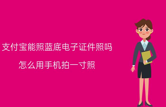 支付宝能照蓝底电子证件照吗 怎么用手机拍一寸照？